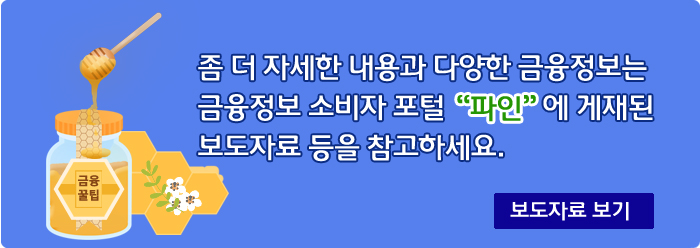 좀 더 자세한 내용과 다양한 금융정보는 금융정보 소비자 포털 파인에 게재된 보도자료 등을 참고하세요, 보다자료를 보려면 이 이미지를 클릭