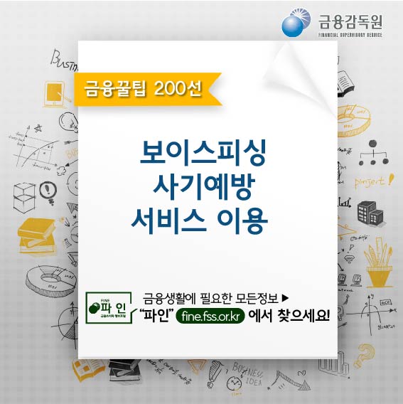 금융감독원, 금융꿀팁 200선 보이스피싱사기예방서비스 이용, 금융생활에 필요한 모든정보 파인(fine.fss.or.kr)에서 찾으세요!