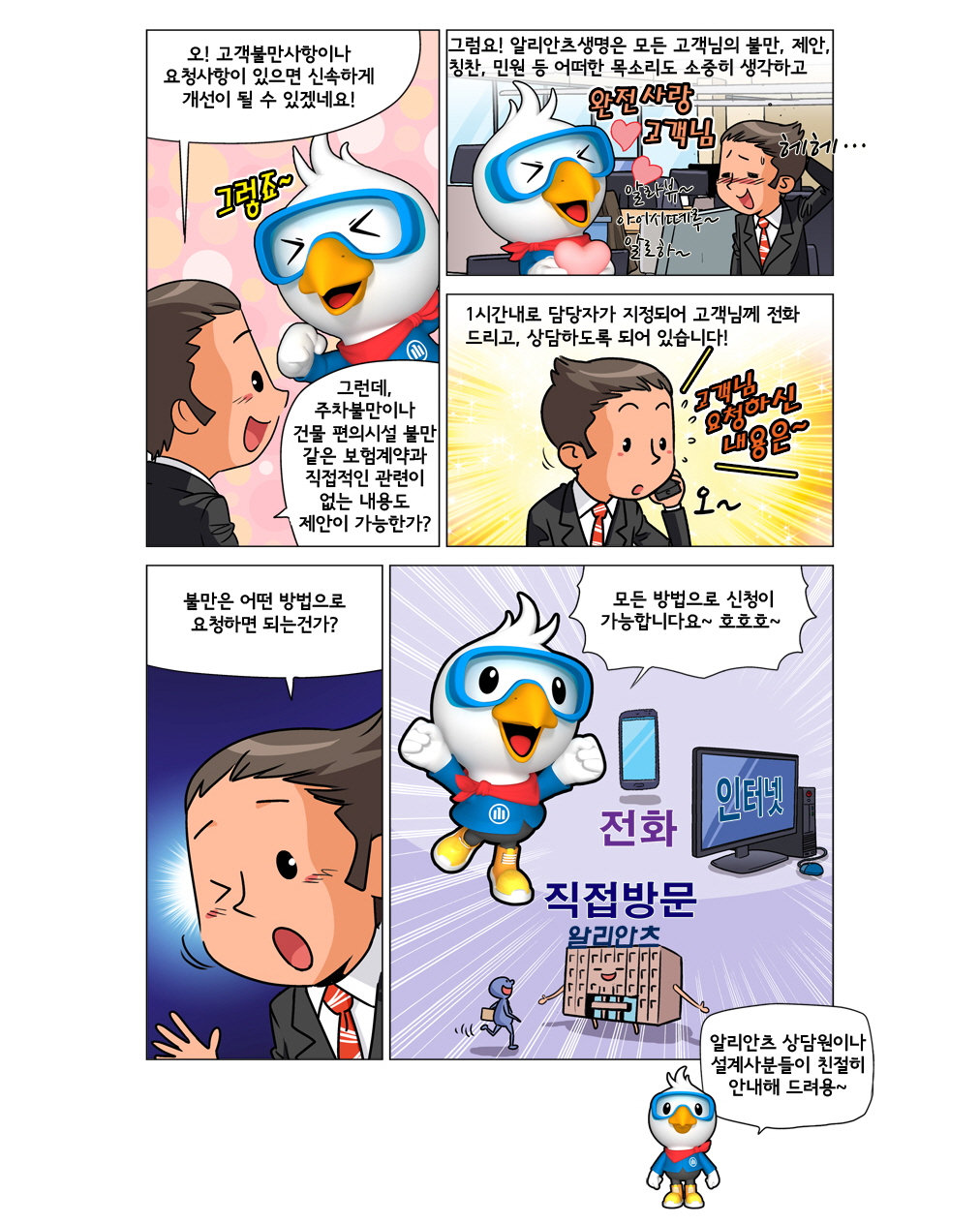 한 사람이 오! 고객불만사항이나 요청사항이 있으면 신속하게 개선이 될 수 있겠네요! 그런데, 주차불만이나 건물 편의시설 불만 같은 보험계약과 직접적인 관련이 없는 내용도 제안이 가능한가?라고 알로에게 말합니다. 알로가 그럼요! 알리안츠생명은 모든 고객님의 불만, 제안, 칭찬, 민원 등 어떠한 목소리도 소중히 생각하고 1시간내로 담당자가 지정되어 고객님께 전화드리고, 상담하도록 되어 있습니다!라고 대답합니다. 불만은 어떤 방법으로 요청하면 되는건가?라고 알로에게 물어봅니다. 알로가 모든 방법으로 신청이 가능합니다요! 알리안츠 상담원이나 설계사분들이 친절히 안내해 드려용~이라고 대답합니다.