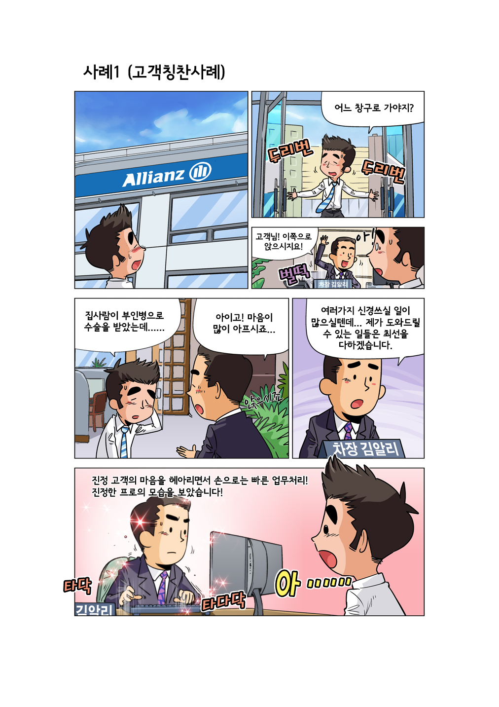 소비자 마당 카툰 이미지에 대한 스크립트입니다. 고객이 알리안츠 건물로 들어와 두리번거리며 말합니다. 어느 창구로 가야지? 알리안츠 김알리 차장이 말합니다. 고객님! 이쪽으로 앉으시지요! 고객이 하소연합니다. 집사람이 부인병으로 수술을 받았는데... 김차장이 말합니다. 아이고! 마음이 많이 아프시죠... 여러가지 신경쓰실 일이 많으실텐데... 제가 도와드릴 수 있는 일들은 최선을 다하겠습니다. 나레이션입니다. 진정 고객의 마음을 헤아리면서 손으로는 빠른 업무처리! 진정한 프로의 모습을 보았습니다! 김차장의 모습을 보고 고객이 감동합니다.