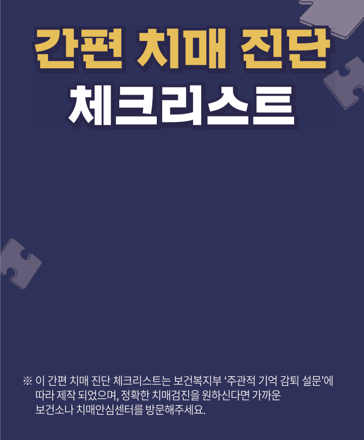 간편 치매 진단 체크리스트, 이 간편 치매진단 체크리스트는 보건복지부 주관적 기억 감퇴 설문에 따라 제작 되었으며, 정확한 치매검진을 원하신다면 가까운 보건소나 치매안심센터를 방문해주세요.