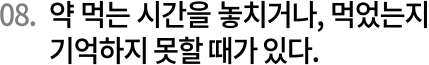 08. 약 먹는 시가나을 놓치거나, 먹었는지 기억하지 못할 때가 있다.